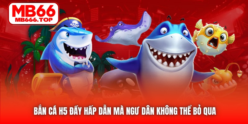 Bắn Cá H5 đầy hấp dẫn mà ngư dân không thể bỏ qua 